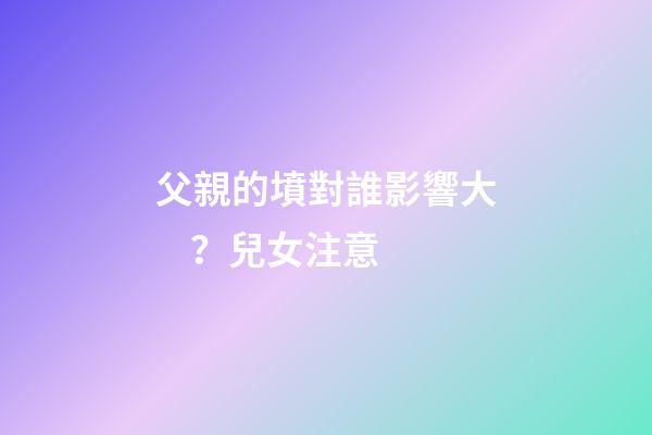 父親的墳對誰影響大？兒女注意